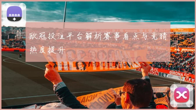欧冠投注平台解析赛事看点与竞猜热度提升