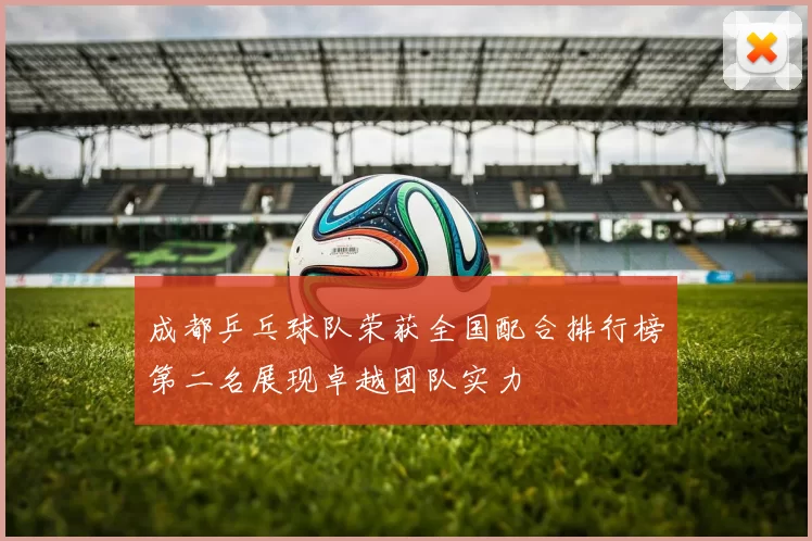 成都乒乓球队荣获全国配合排行榜第二名展现卓越团队实力