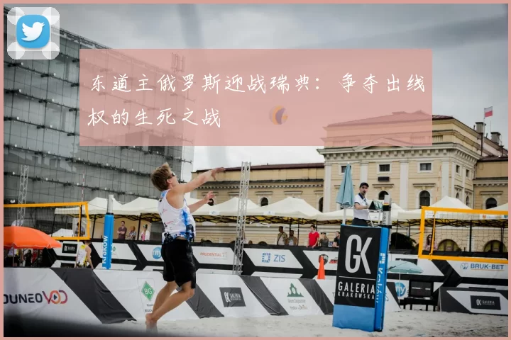 东道主俄罗斯迎战瑞典:争夺出线权的生死之战