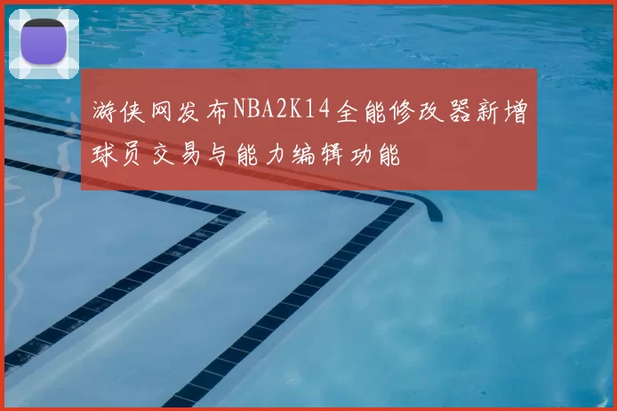 游侠网发布NBA2K14全能修改器新增球员交易与能力编辑功能