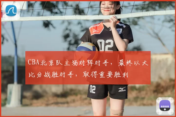 CBA北京队主场对阵对手，最终以大比分战胜对手，取得重要胜利