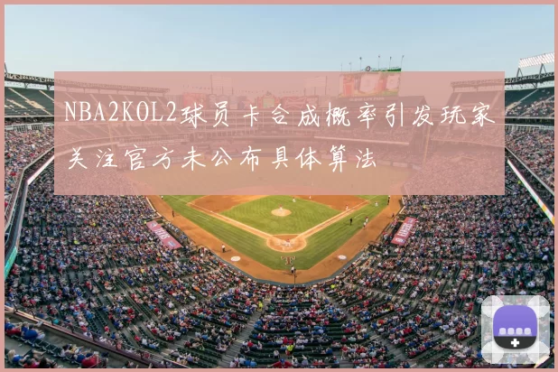 NBA2KOL2球员卡合成概率引发玩家关注官方未公布具体算法