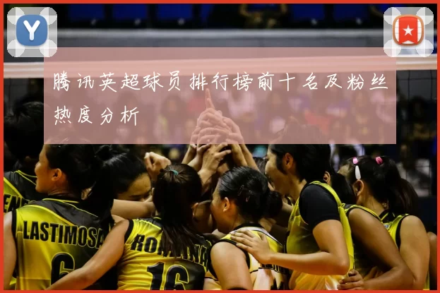 腾讯英超球员排行榜前十名及粉丝热度分析