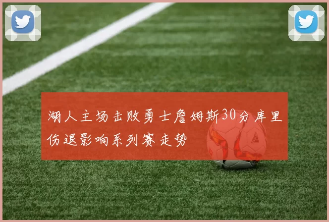 湖人主场击败勇士詹姆斯30分库里伤退影响系列赛走势