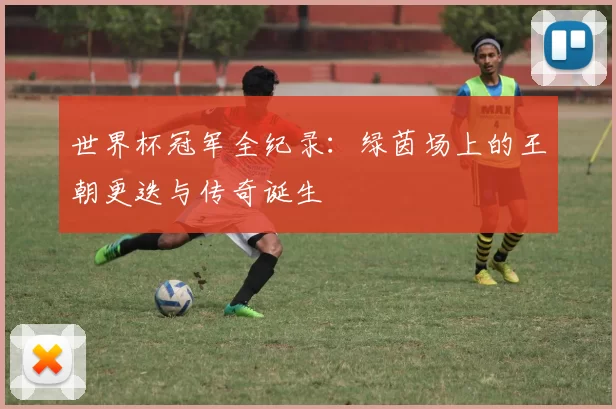 世界杯冠军全纪录:绿茵场上的王朝更迭与传奇诞生