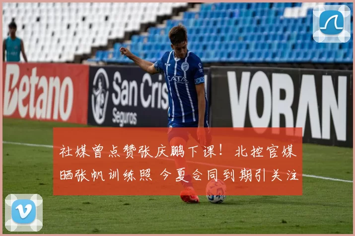 社媒曾点赞张庆鹏下课!北控官媒晒张帆训练照 今夏合同到期引关注