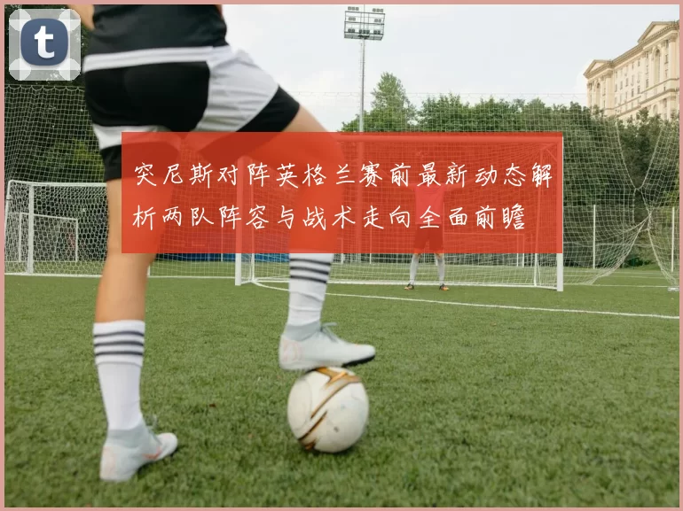 突尼斯对阵英格兰赛前最新动态解析两队阵容与战术走向全面前瞻