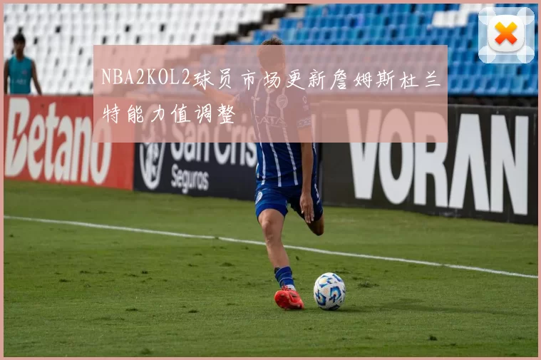NBA2KOL2球员市场更新詹姆斯杜兰特能力值调整