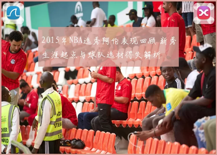 2015年NBA选秀阿伦表现回顾 新秀生涯起点与球队选材得失解析