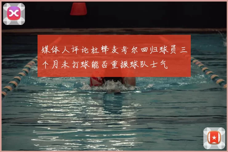 媒体人评论杜锋麦考尔回归球员三个月未打球能否重振球队士气