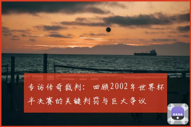专访传奇裁判:回顾2002年世界杯半决赛的关键判罚与巨大争议