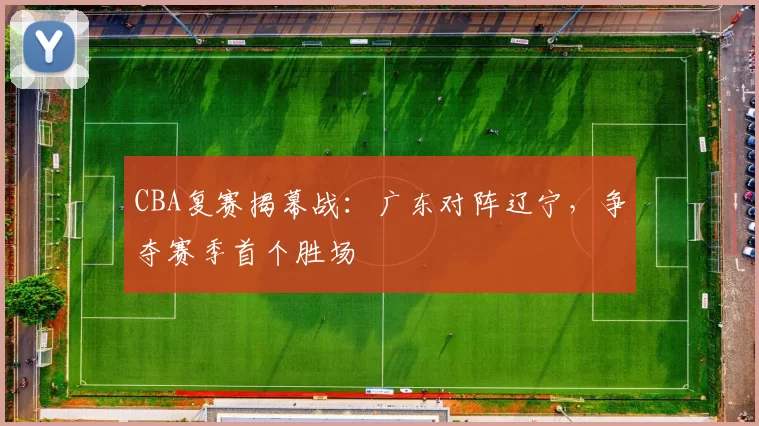 CBA复赛揭幕战：广东对阵辽宁，争夺赛季首个胜场