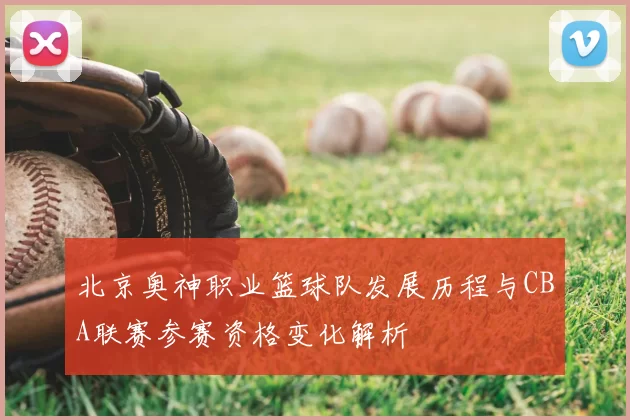 北京奥神职业篮球队发展历程与CBA联赛参赛资格变化解析