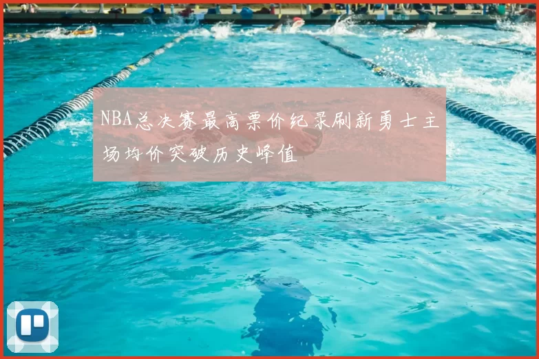 NBA总决赛最高票价纪录刷新勇士主场均价突破历史峰值