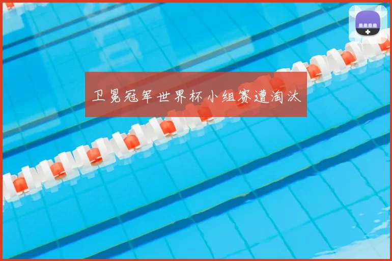 卫冕冠军世界杯小组赛遭淘汰