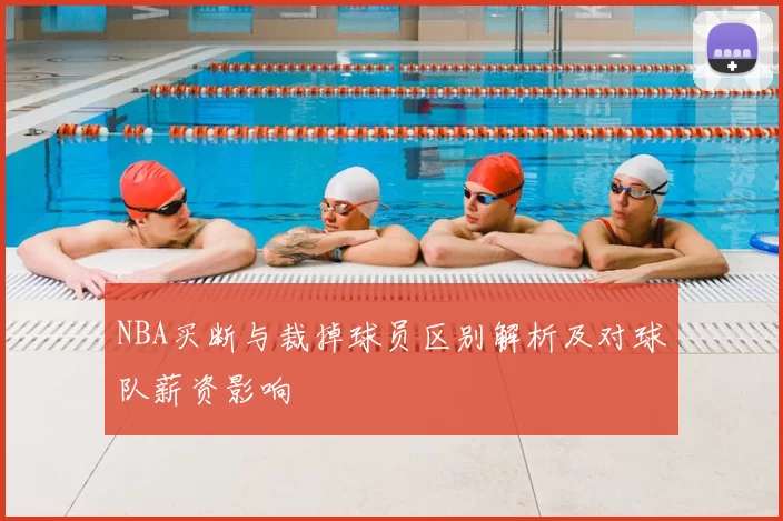NBA买断与裁掉球员区别解析及对球队薪资影响