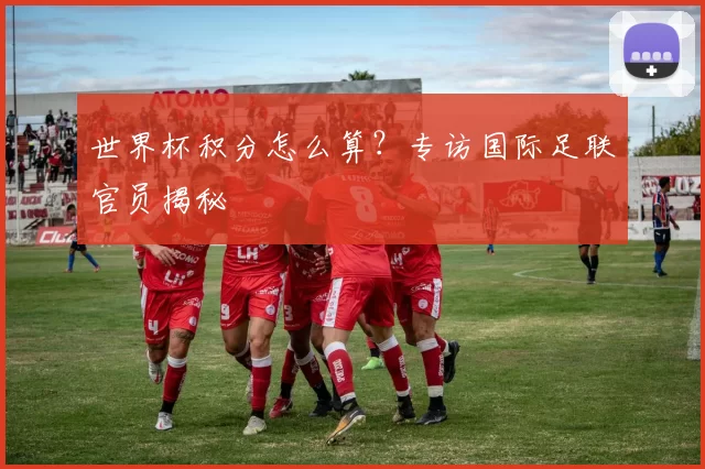 世界杯积分怎么算?专访国际足联官员揭秘