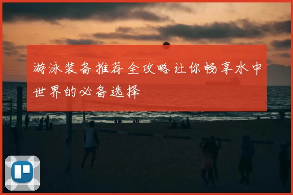 游泳装备推荐全攻略让你畅享水中世界的必备选择