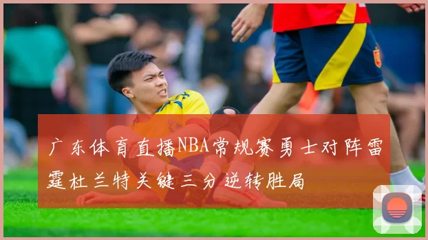 广东体育直播NBA常规赛勇士对阵雷霆杜兰特关键三分逆转胜局
