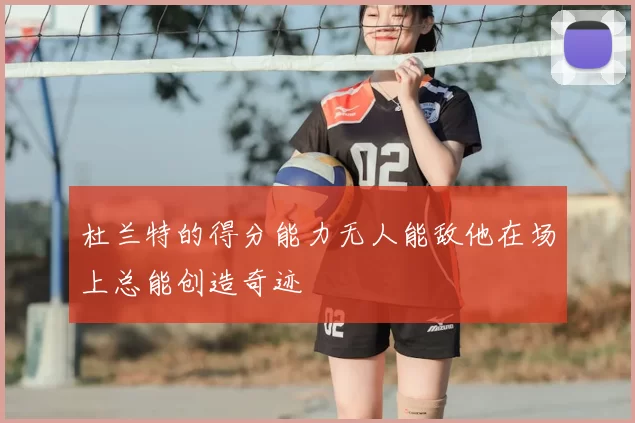 杜兰特的得分能力无人能敌他在场上总能创造奇迹