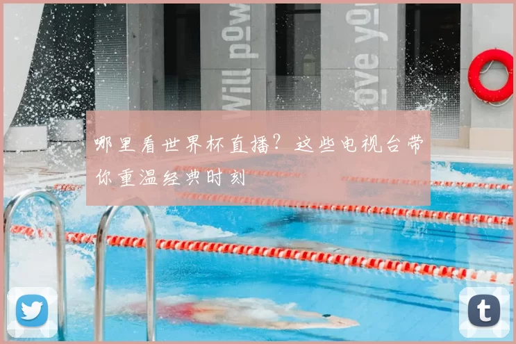 哪里看世界杯直播?这些电视台带你重温经典时刻