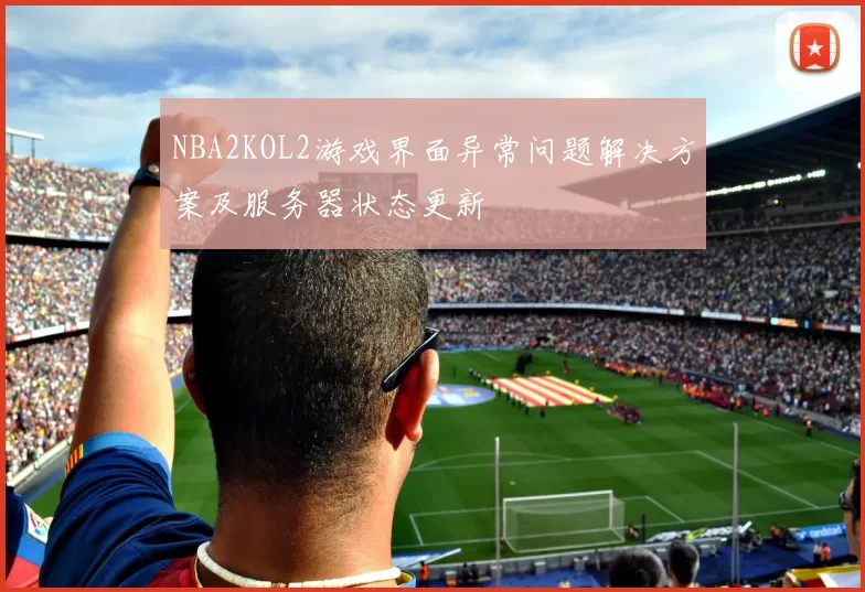 NBA2KOL2游戏界面异常问题解决方案及服务器状态更新