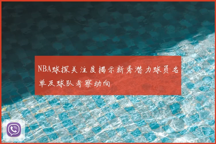 NBA球探关注度揭示新秀潜力球员名单及球队考察动向
