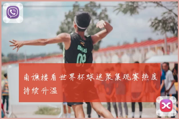 南谯楼看世界杯球迷聚集观赛热度持续升温