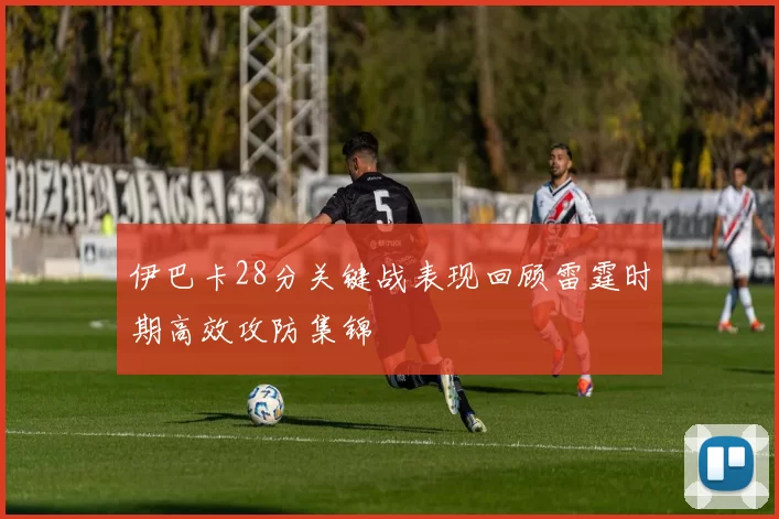 伊巴卡28分关键战表现回顾雷霆时期高效攻防集锦