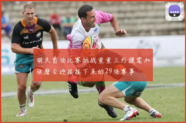 明天首场比赛挑战重重三外援需加快磨合迎接接下来的29场赛事