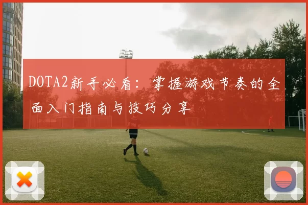 DOTA2新手必看:掌握游戏节奏的全面入门指南与技巧分享