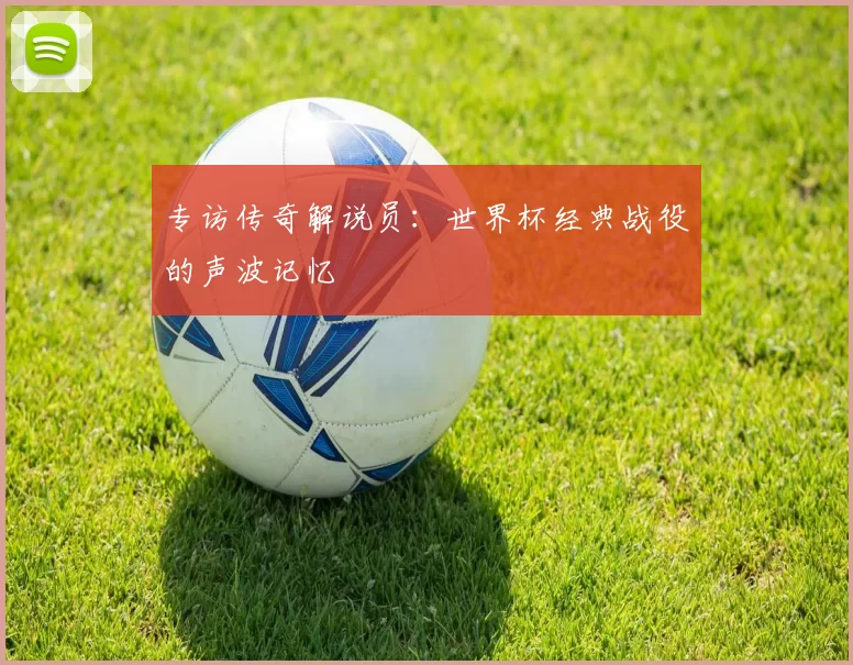 专访传奇解说员:世界杯经典战役的声波记忆