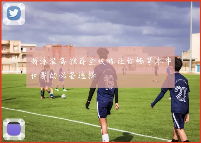 游泳装备推荐全攻略让你畅享水中世界的必备选择