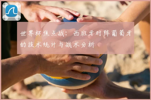 世界杯焦点战：西班牙对阵葡萄牙的技术统计与战术分析