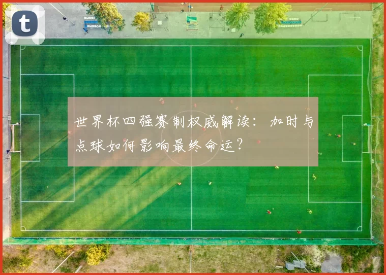 世界杯四强赛制权威解读:加时与点球如何影响最终命运?