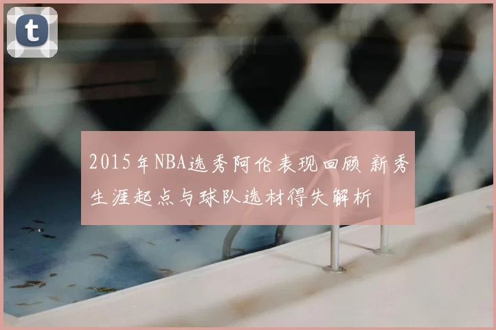 2015年NBA选秀阿伦表现回顾 新秀生涯起点与球队选材得失解析