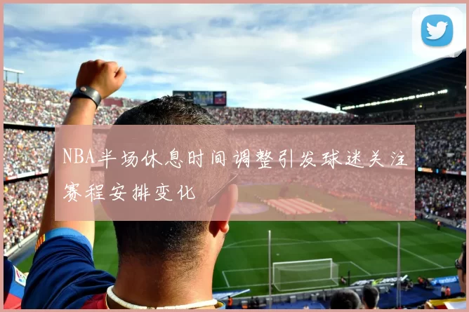 NBA半场休息时间调整引发球迷关注赛程安排变化