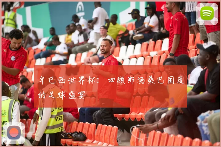 年巴西世界杯:回顾那场桑巴国度的足球盛宴