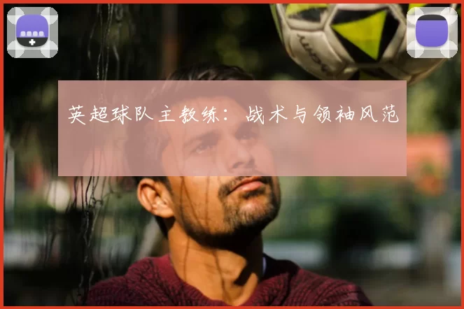 英超球队主教练：战术与领袖风范