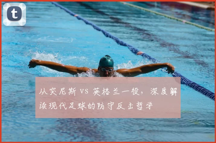 从突尼斯 vs 英格兰一役,深度解读现代足球的防守反击哲学