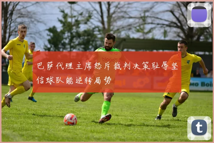 巴萨代理主席怒斥裁判决策耻辱坚信球队能逆转局势