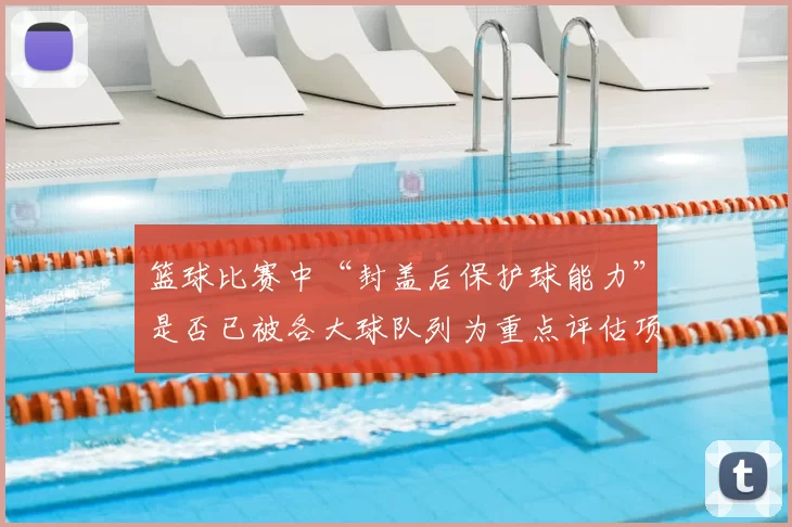 篮球比赛中“封盖后保护球能力”是否已被各大球队列为重点评估项