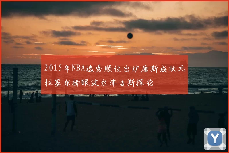 2015年NBA选秀顺位出炉唐斯成状元拉塞尔榜眼波尔津吉斯探花