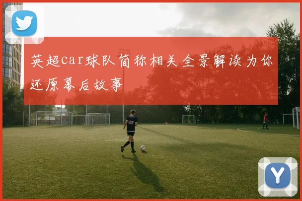 英超car球队简称相关全景解读为你还原幕后故事