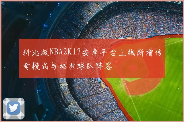 科比版NBA2K17安卓平台上线新增传奇模式与经典球队阵容