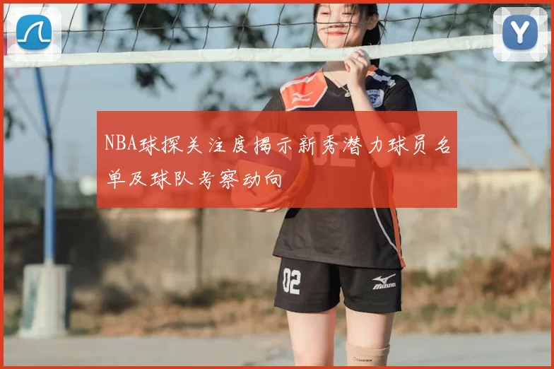 NBA球探关注度揭示新秀潜力球员名单及球队考察动向