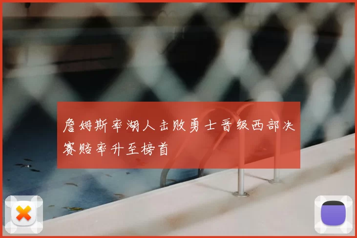 詹姆斯率湖人击败勇士晋级西部决赛赔率升至榜首