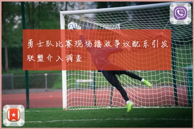 勇士队比赛现场播放争议配乐引发联盟介入调查