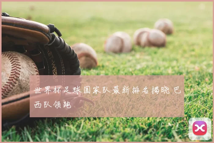 世界杯足球国家队最新排名揭晓 巴西队领跑