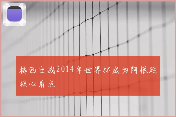 梅西出战2014年世界杯成为阿根廷核心看点